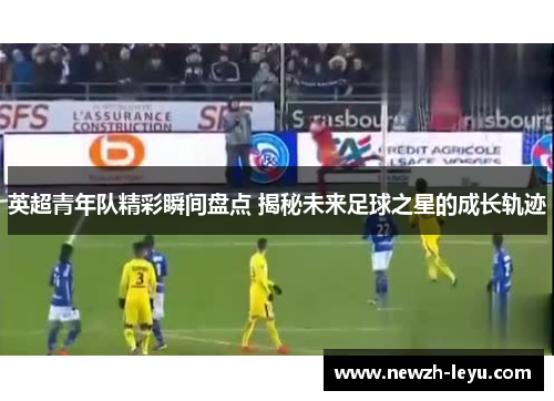 英超青年队精彩瞬间盘点 揭秘未来足球之星的成长轨迹