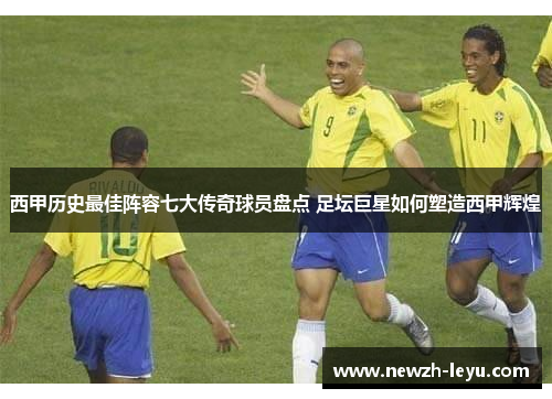 西甲历史最佳阵容七大传奇球员盘点 足坛巨星如何塑造西甲辉煌