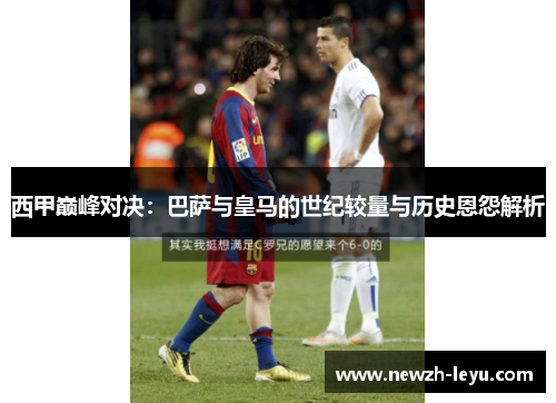 西甲巅峰对决：巴萨与皇马的世纪较量与历史恩怨解析