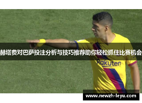 赫塔费对巴萨投注分析与技巧推荐助你轻松抓住比赛机会 赫塔费对巴萨投注分析与技巧推荐助你轻松抓住比赛机会