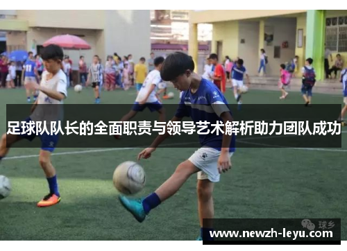 足球队队长的全面职责与领导艺术解析助力团队成功 足球队队长的全面职责与领导艺术解析助力团队成功