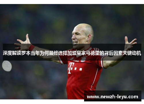 深度解读罗本当年为何最终选择加盟皇家马德里的背后因素关键动机 深度解读罗本当年为何最终选择加盟皇家马德里的背后因素关键动机