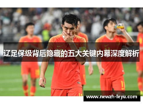 辽足保级背后隐藏的五大关键内幕深度解析 辽足保级背后隐藏的五大关键内幕深度解析