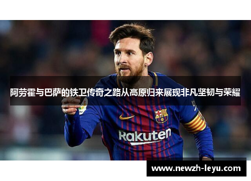 阿劳霍与巴萨的铁卫传奇之路从高原归来展现非凡坚韧与荣耀