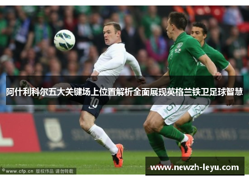 阿什利科尔五大关键场上位置解析全面展现英格兰铁卫足球智慧