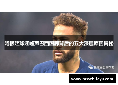 阿根廷球迷嘘声巴西国脚背后的五大深层原因揭秘