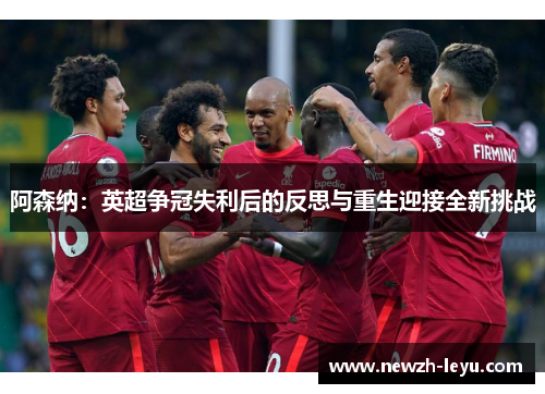 阿森纳:英超争冠失利后的反思与重生迎接全新挑战 阿森纳:英超争冠失利后的反思与重生迎接全新挑战