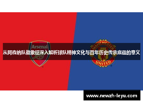 从阿森纳队徽象征深入解析球队精神文化与百年历史传承底蕴的意义 从阿森纳队徽象征深入解析球队精神文化与百年历史传承底蕴的意义