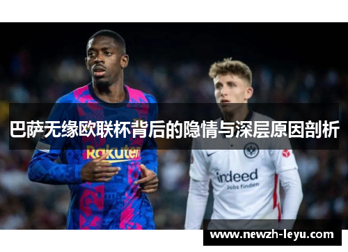 巴萨无缘欧联杯背后的隐情与深层原因剖析 巴萨无缘欧联杯背后的隐情与深层原因剖析