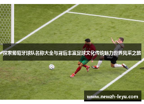 探索葡萄牙球队名称大全与背后丰富足球文化传统魅力世界风采之旅 探索葡萄牙球队名称大全与背后丰富足球文化传统魅力世界风采之旅