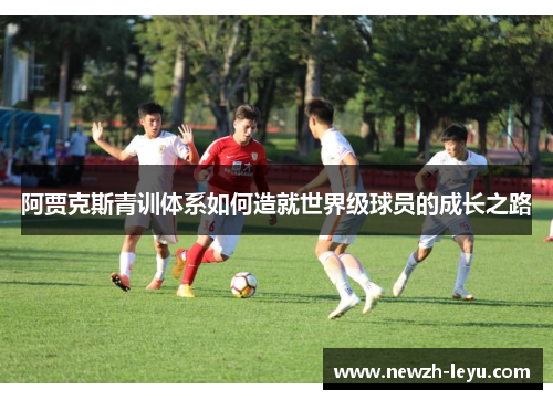 阿贾克斯青训体系如何造就世界级球员的成长之路