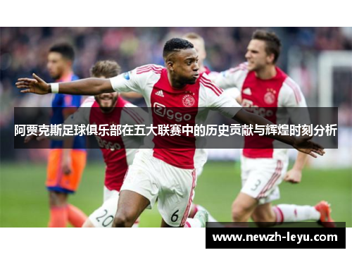 阿贾克斯足球俱乐部在五大联赛中的历史贡献与辉煌时刻分析 阿贾克斯足球俱乐部在五大联赛中的历史贡献与辉煌时刻分析