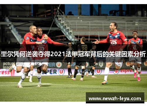 里尔凭何逆袭夺得2021法甲冠军背后的关键因素分析