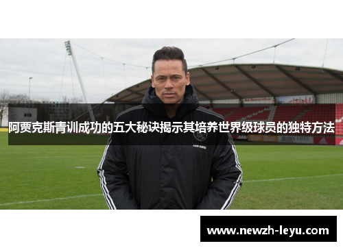 阿贾克斯青训成功的五大秘诀揭示其培养世界级球员的独特方法