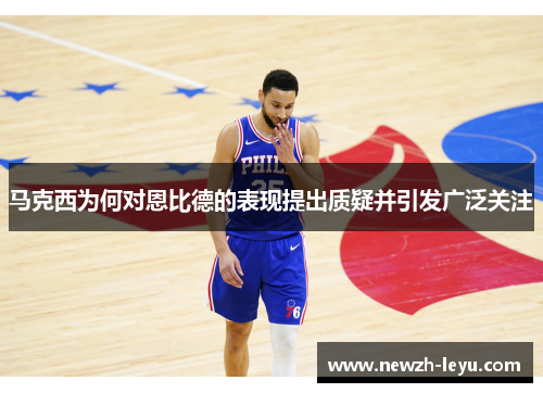 马克西为何对恩比德的表现提出质疑并引发广泛关注