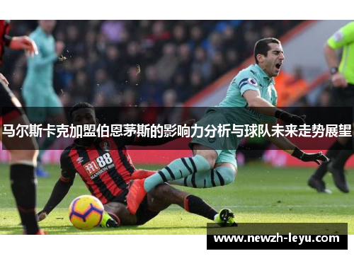 马尔斯卡克加盟伯恩茅斯的影响力分析与球队未来走势展望