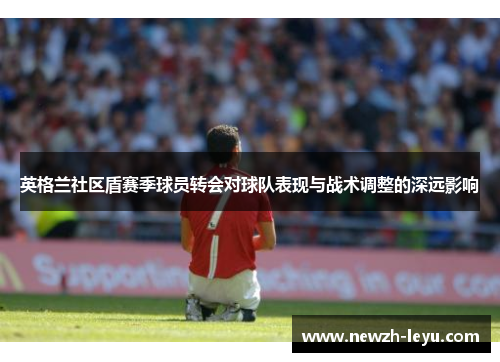 英格兰社区盾赛季球员转会对球队表现与战术调整的深远影响 英格兰社区盾赛季球员转会对球队表现与战术调整的深远影响