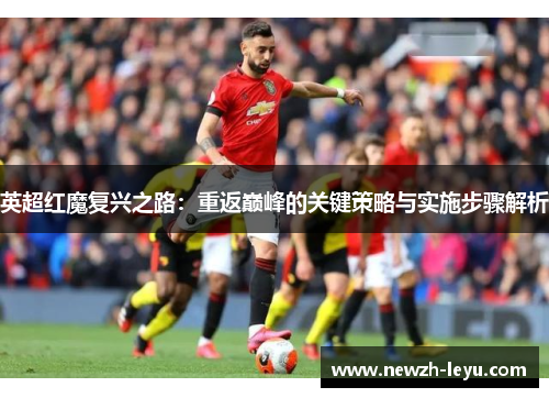 英超红魔复兴之路:重返巅峰的关键策略与实施步骤解析 英超红魔复兴之路:重返巅峰的关键策略与实施步骤解析