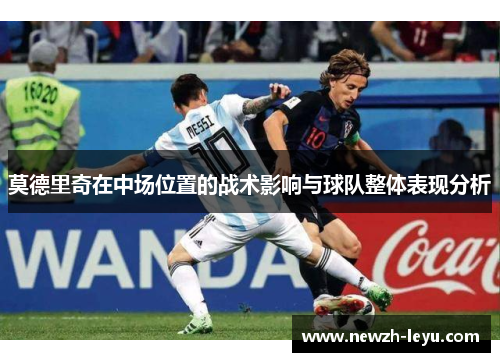 莫德里奇在中场位置的战术影响与球队整体表现分析 莫德里奇在中场位置的战术影响与球队整体表现分析