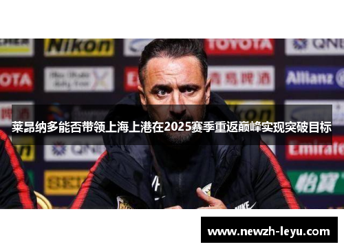 莱昂纳多能否带领上海上港在2025赛季重返巅峰实现突破目标