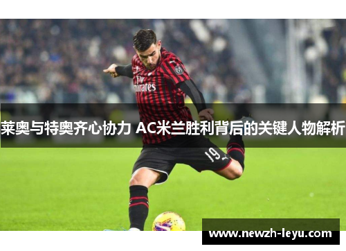 莱奥与特奥齐心协力 AC米兰胜利背后的关键人物解析 莱奥与特奥齐心协力 AC米兰胜利背后的关键人物解析