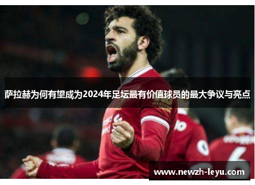 萨拉赫为何有望成为2024年足坛最有价值球员的最大争议与亮点 萨拉赫为何有望成为2024年足坛最有价值球员的最大争议与亮点