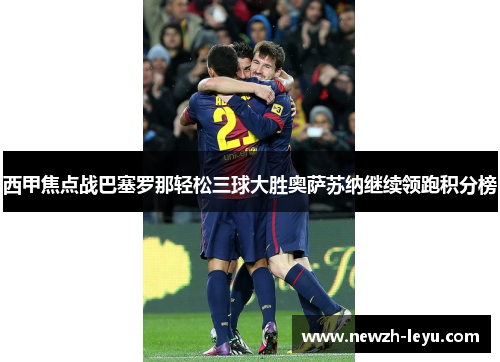 西甲焦点战巴塞罗那轻松三球大胜奥萨苏纳继续领跑积分榜