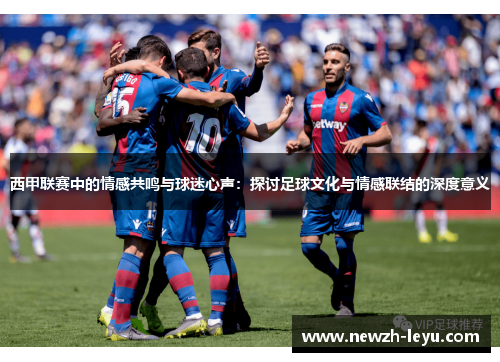 西甲联赛中的情感共鸣与球迷心声：探讨足球文化与情感联结的深度意义