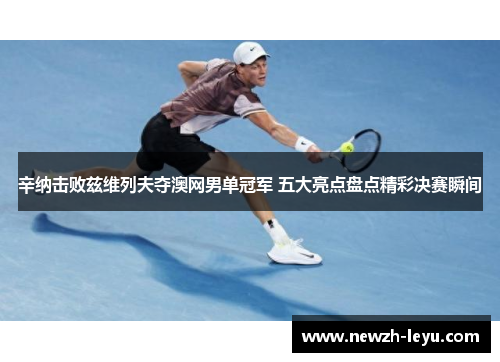 辛纳击败兹维列夫夺澳网男单冠军 五大亮点盘点精彩决赛瞬间 辛纳击败兹维列夫夺澳网男单冠军 五大亮点盘点精彩决赛瞬间