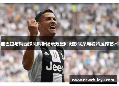 迪巴拉与梅西球风解析揭示双星间微妙联系与独特足球艺术