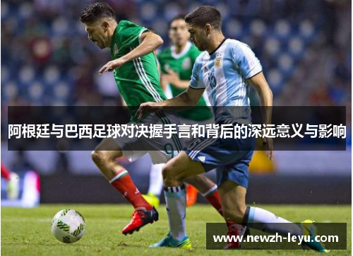 阿根廷与巴西足球对决握手言和背后的深远意义与影响 阿根廷与巴西足球对决握手言和背后的深远意义与影响