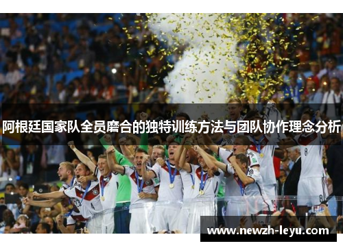 阿根廷国家队全员磨合的独特训练方法与团队协作理念分析