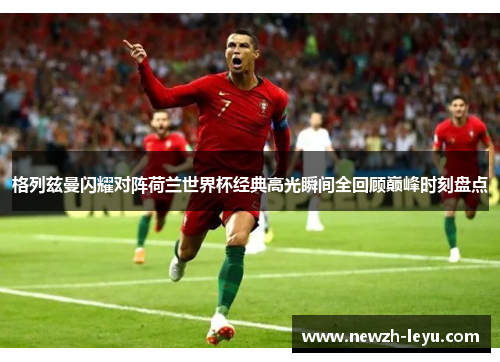 格列兹曼闪耀对阵荷兰世界杯经典高光瞬间全回顾巅峰时刻盘点 格列兹曼闪耀对阵荷兰世界杯经典高光瞬间全回顾巅峰时刻盘点