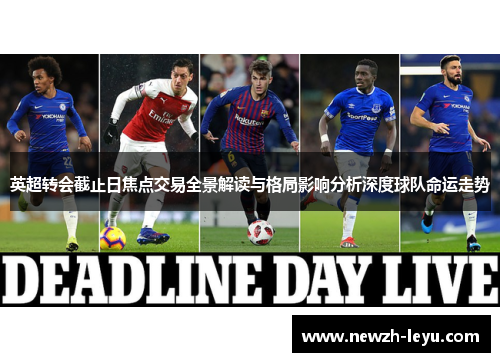 英超转会截止日焦点交易全景解读与格局影响分析深度球队命运走势 英超转会截止日焦点交易全景解读与格局影响分析深度球队命运走势