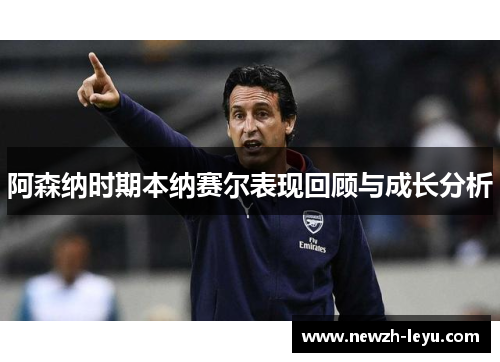 阿森纳时期本纳赛尔表现回顾与成长分析 阿森纳时期本纳赛尔表现回顾与成长分析