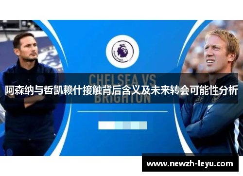 阿森纳与哲凯赖什接触背后含义及未来转会可能性分析