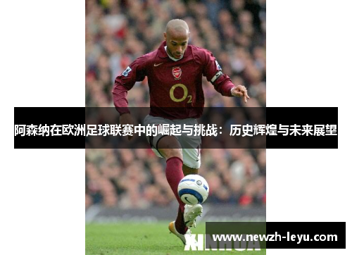 阿森纳在欧洲足球联赛中的崛起与挑战:历史辉煌与未来展望 阿森纳在欧洲足球联赛中的崛起与挑战:历史辉煌与未来展望