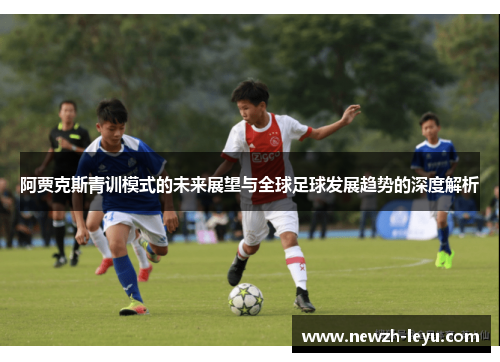 阿贾克斯青训模式的未来展望与全球足球发展趋势的深度解析 阿贾克斯青训模式的未来展望与全球足球发展趋势的深度解析