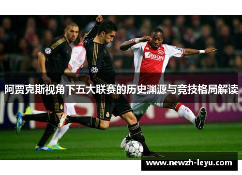 阿贾克斯视角下五大联赛的历史渊源与竞技格局解读 阿贾克斯视角下五大联赛的历史渊源与竞技格局解读