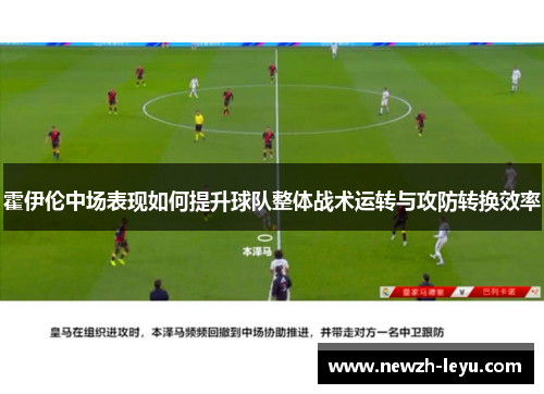 霍伊伦中场表现如何提升球队整体战术运转与攻防转换效率 霍伊伦中场表现如何提升球队整体战术运转与攻防转换效率