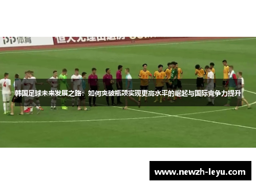 韩国足球未来发展之路：如何突破瓶颈实现更高水平的崛起与国际竞争力提升