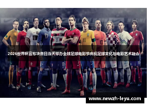 2026世界杯宣布决赛日当天举办全球足球电影节庆祝足球文化与电影艺术融合