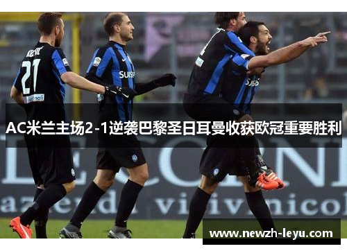 AC米兰主场2-1逆袭巴黎圣日耳曼收获欧冠重要胜利