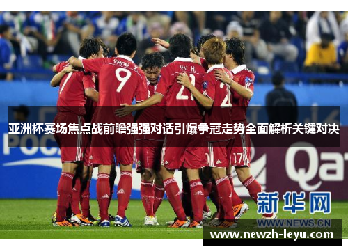亚洲杯赛场焦点战前瞻强强对话引爆争冠走势全面解析关键对决