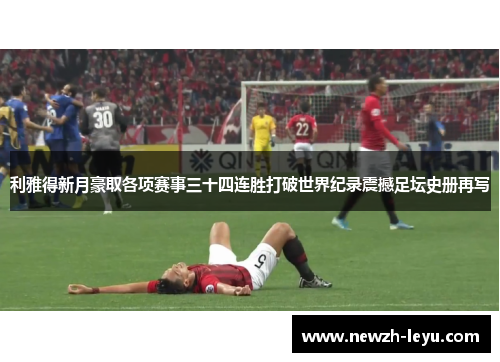 利雅得新月豪取各项赛事三十四连胜打破世界纪录震撼足坛史册再写