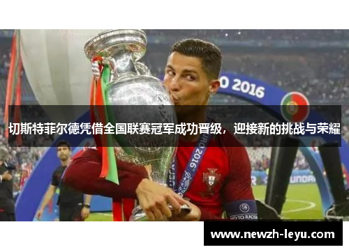 切斯特菲尔德凭借全国联赛冠军成功晋级，迎接新的挑战与荣耀