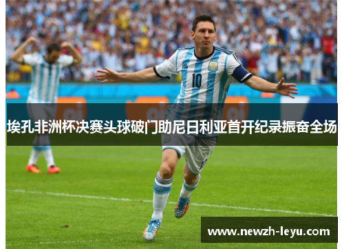 埃孔非洲杯决赛头球破门助尼日利亚首开纪录振奋全场