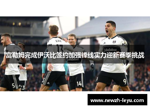 富勒姆完成伊沃比签约加强锋线实力迎新赛季挑战 富勒姆完成伊沃比签约加强锋线实力迎新赛季挑战