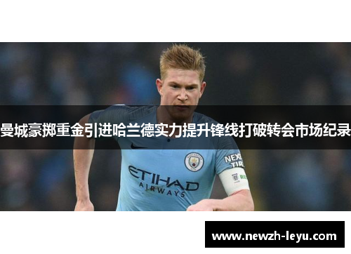 曼城豪掷重金引进哈兰德实力提升锋线打破转会市场纪录 曼城豪掷重金引进哈兰德实力提升锋线打破转会市场纪录