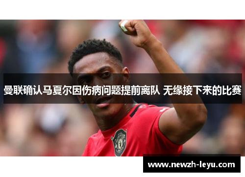 曼联确认马夏尔因伤病问题提前离队 无缘接下来的比赛 曼联确认马夏尔因伤病问题提前离队 无缘接下来的比赛